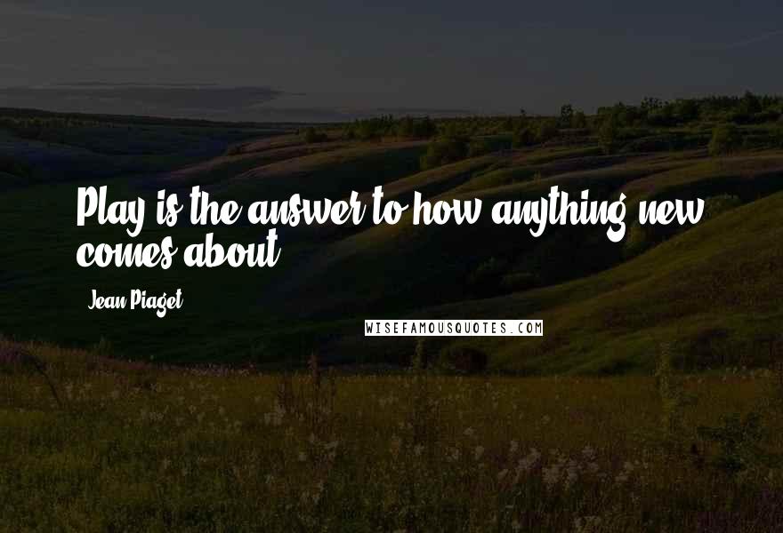 Jean Piaget Quotes: Play is the answer to how anything new comes about.