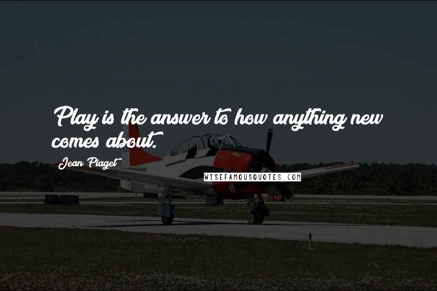 Jean Piaget Quotes: Play is the answer to how anything new comes about.