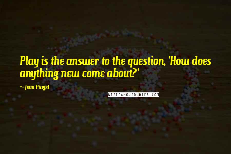 Jean Piaget Quotes: Play is the answer to the question, 'How does anything new come about?'