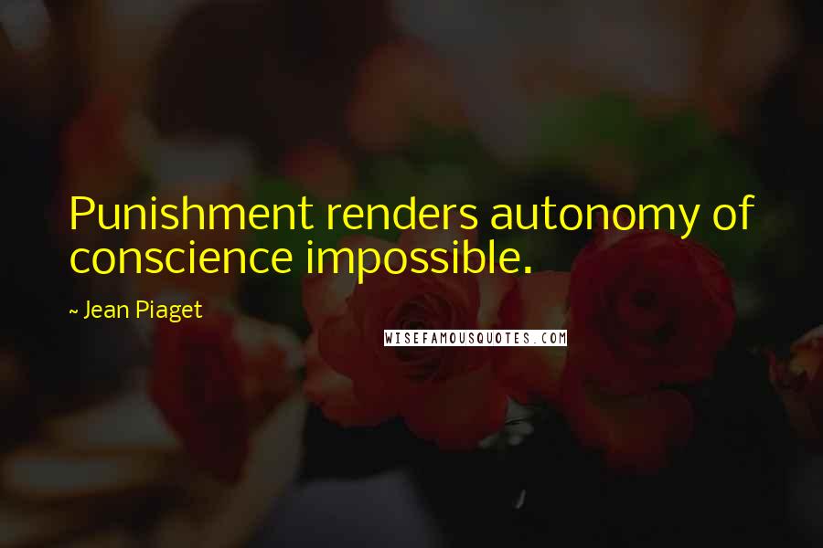 Jean Piaget Quotes: Punishment renders autonomy of conscience impossible.