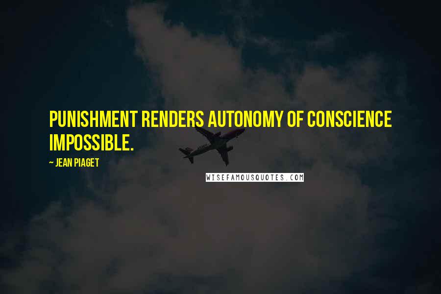 Jean Piaget Quotes: Punishment renders autonomy of conscience impossible.