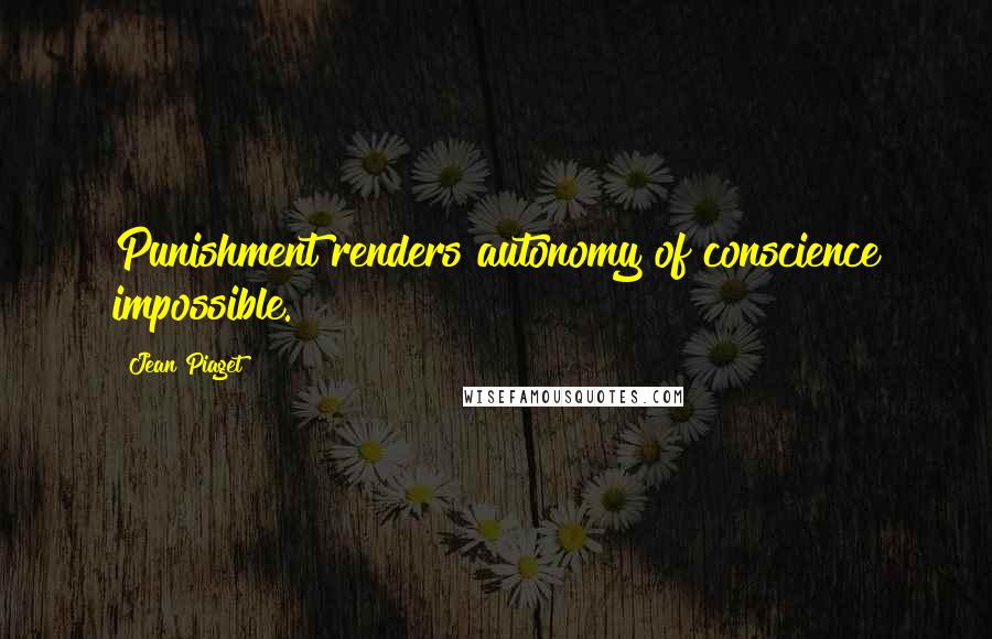 Jean Piaget Quotes: Punishment renders autonomy of conscience impossible.