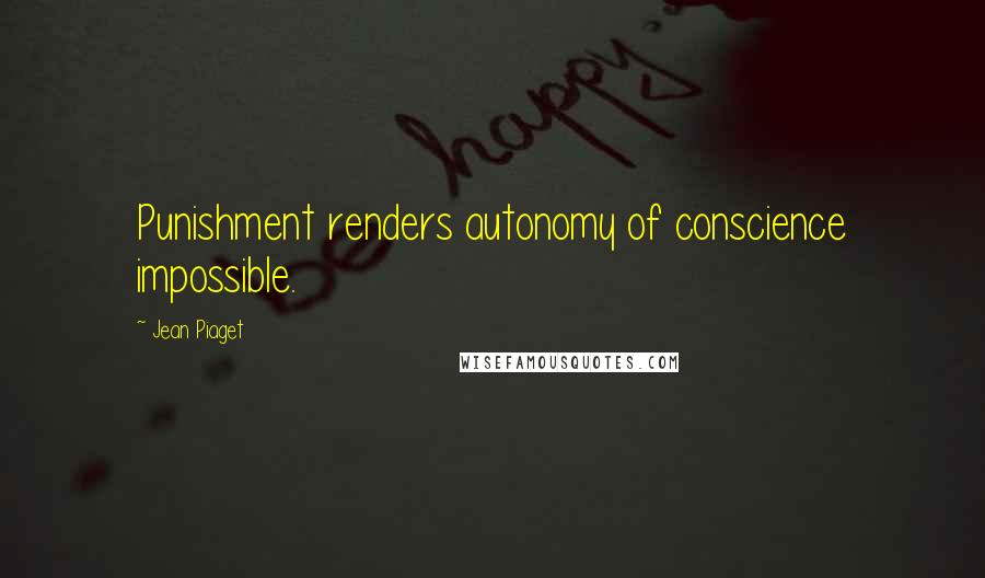 Jean Piaget Quotes: Punishment renders autonomy of conscience impossible.