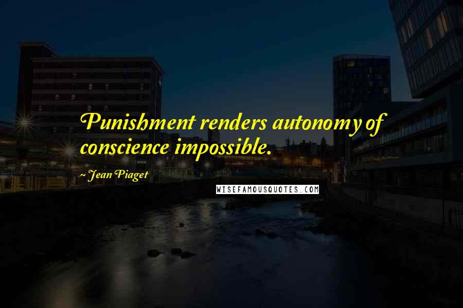 Jean Piaget Quotes: Punishment renders autonomy of conscience impossible.