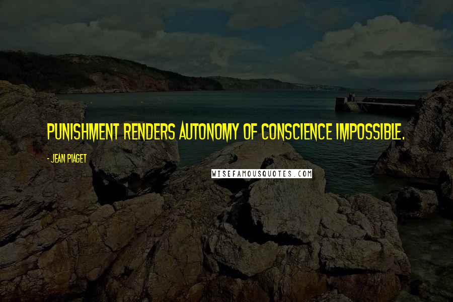 Jean Piaget Quotes: Punishment renders autonomy of conscience impossible.