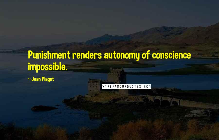 Jean Piaget Quotes: Punishment renders autonomy of conscience impossible.