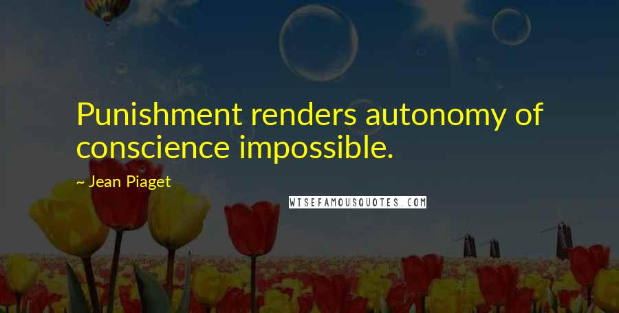 Jean Piaget Quotes: Punishment renders autonomy of conscience impossible.