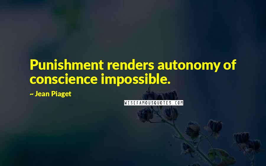 Jean Piaget Quotes: Punishment renders autonomy of conscience impossible.