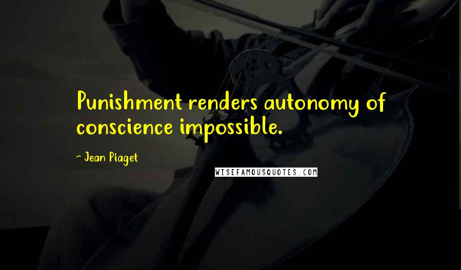 Jean Piaget Quotes: Punishment renders autonomy of conscience impossible.