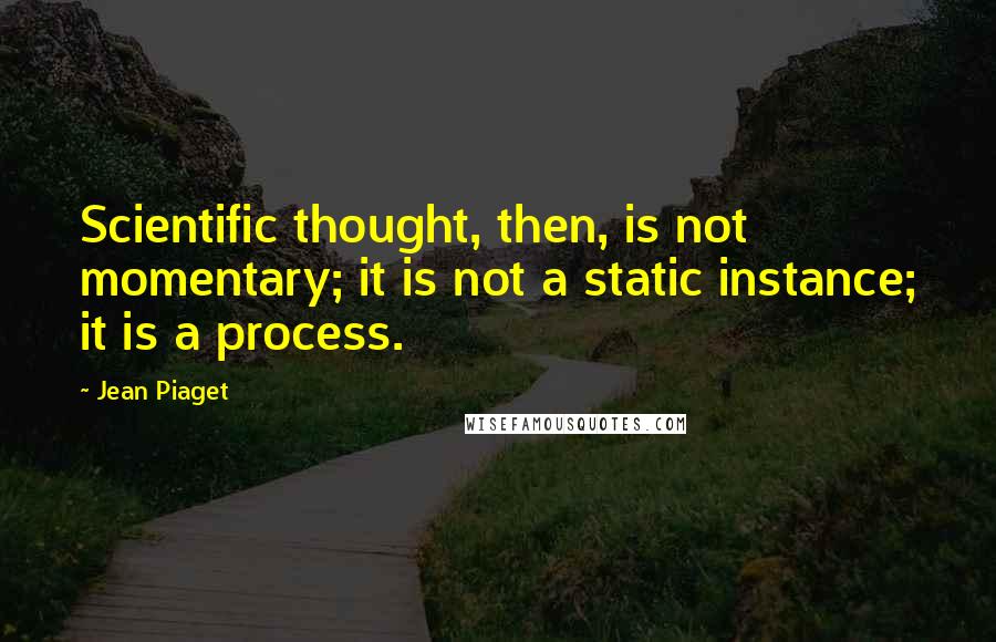 Jean Piaget Quotes: Scientific thought, then, is not momentary; it is not a static instance; it is a process.