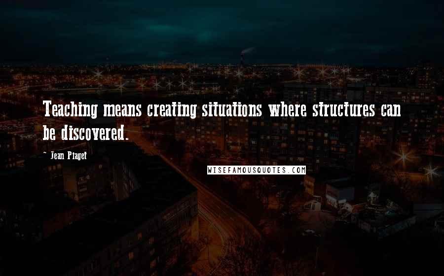 Jean Piaget Quotes: Teaching means creating situations where structures can be discovered.