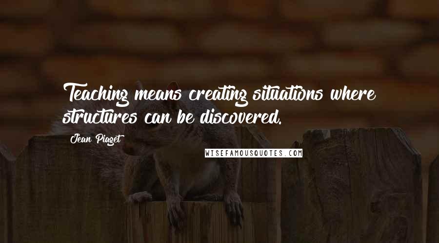 Jean Piaget Quotes: Teaching means creating situations where structures can be discovered.