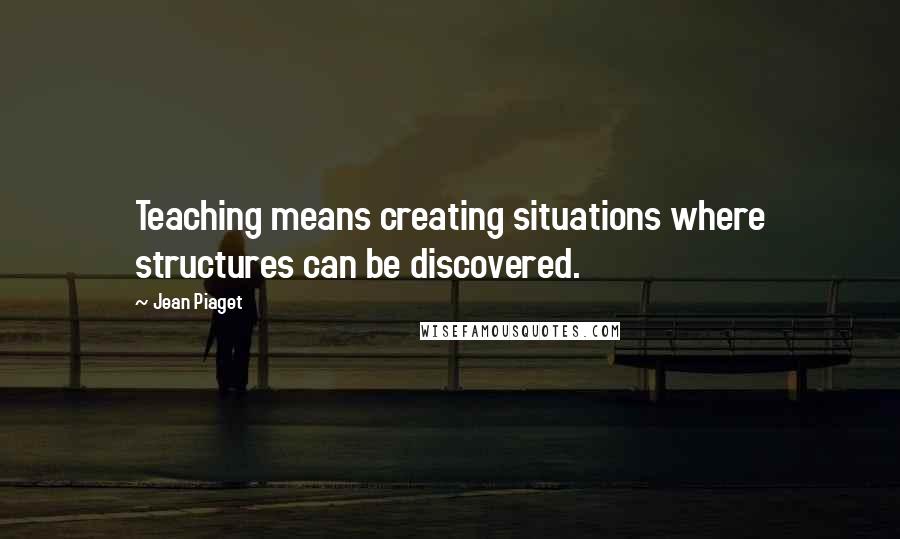 Jean Piaget Quotes: Teaching means creating situations where structures can be discovered.