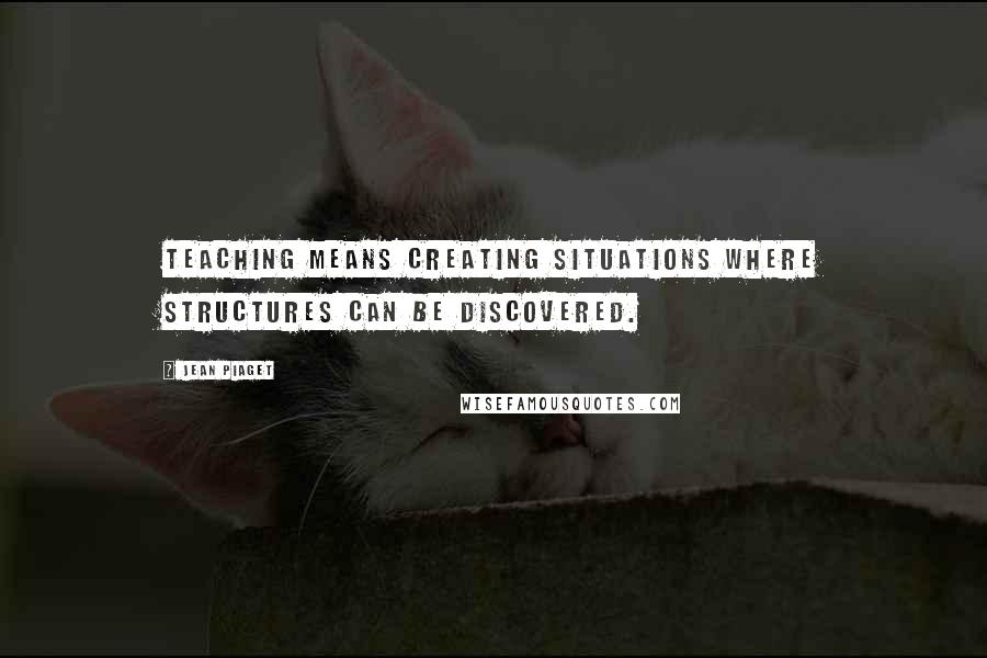 Jean Piaget Quotes: Teaching means creating situations where structures can be discovered.