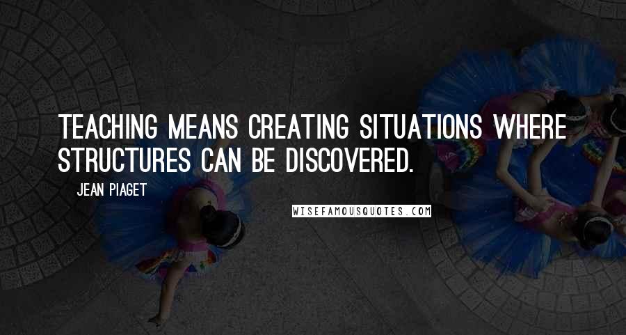 Jean Piaget Quotes: Teaching means creating situations where structures can be discovered.