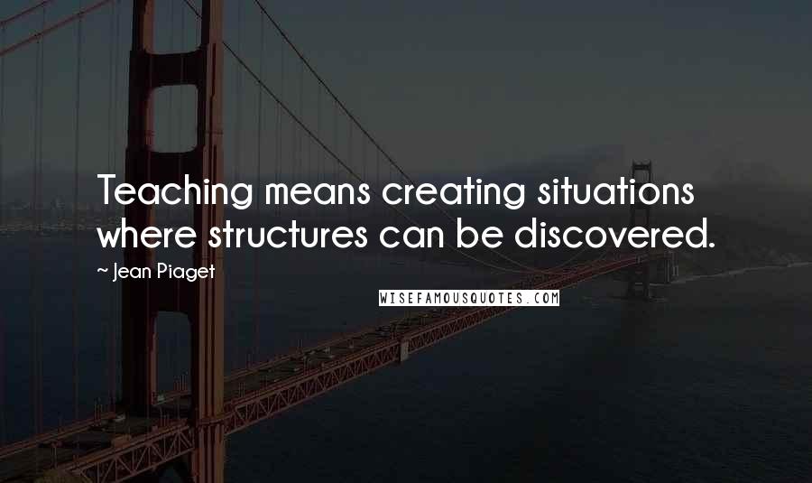 Jean Piaget Quotes: Teaching means creating situations where structures can be discovered.