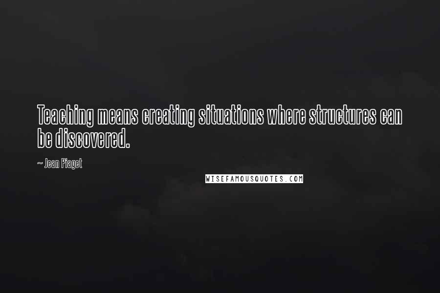 Jean Piaget Quotes: Teaching means creating situations where structures can be discovered.