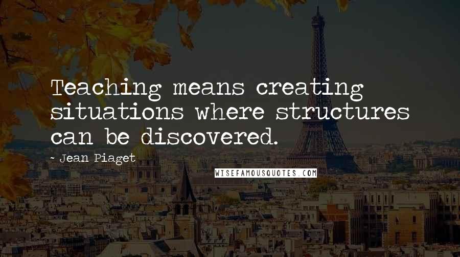 Jean Piaget Quotes: Teaching means creating situations where structures can be discovered.