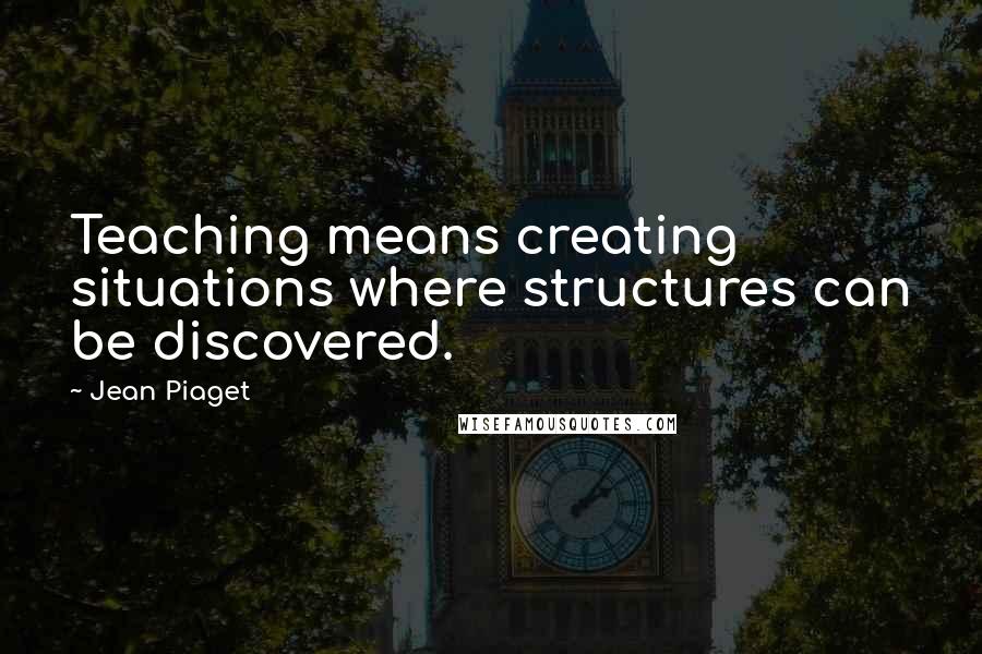 Jean Piaget Quotes: Teaching means creating situations where structures can be discovered.