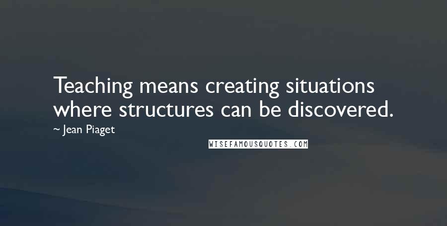Jean Piaget Quotes: Teaching means creating situations where structures can be discovered.