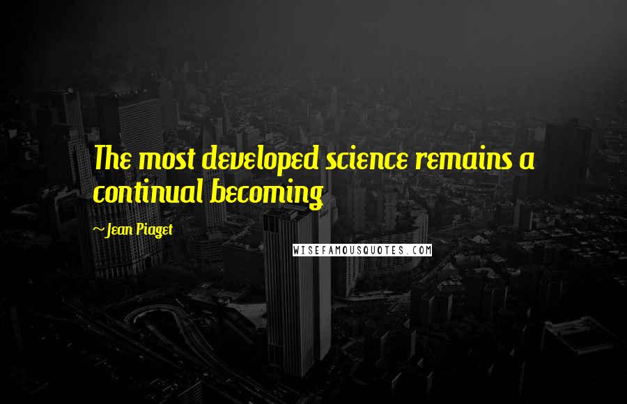 Jean Piaget Quotes: The most developed science remains a continual becoming