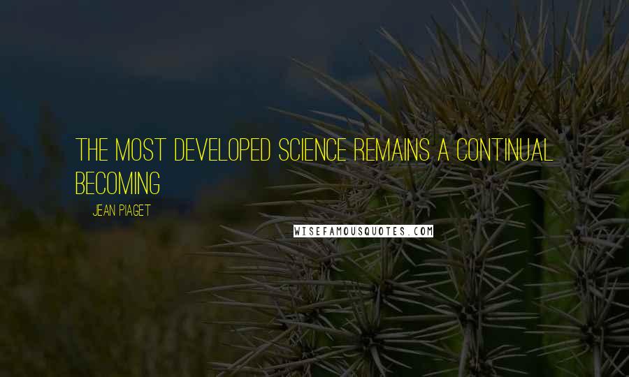 Jean Piaget Quotes: The most developed science remains a continual becoming