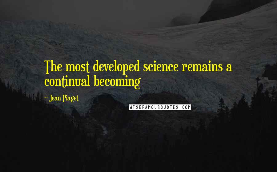 Jean Piaget Quotes: The most developed science remains a continual becoming
