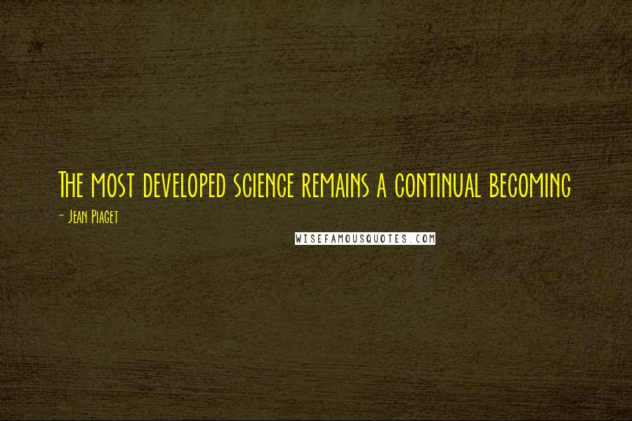 Jean Piaget Quotes: The most developed science remains a continual becoming