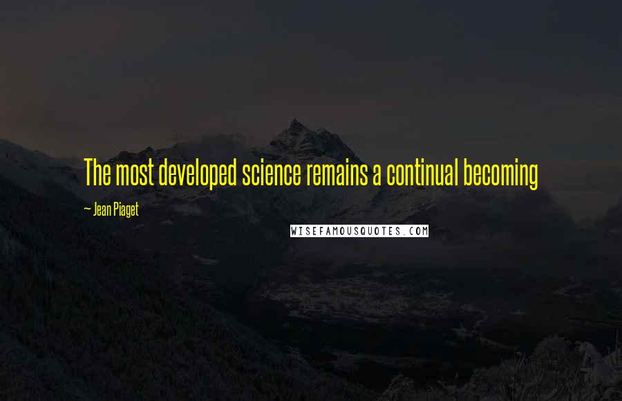 Jean Piaget Quotes: The most developed science remains a continual becoming