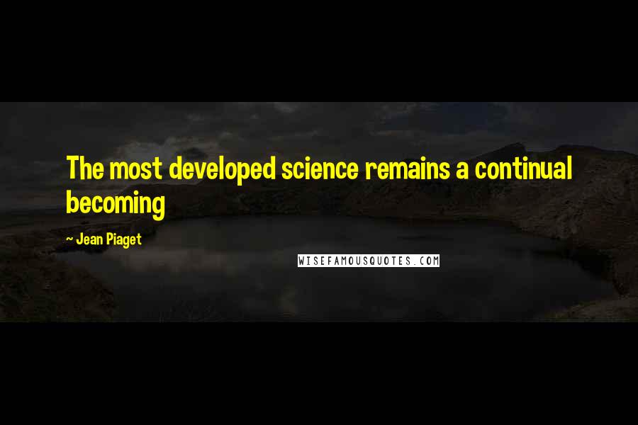 Jean Piaget Quotes: The most developed science remains a continual becoming