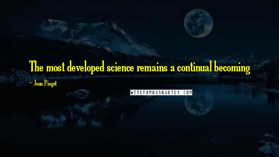 Jean Piaget Quotes: The most developed science remains a continual becoming