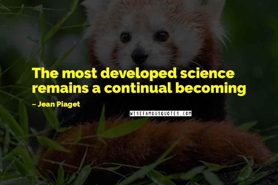 Jean Piaget Quotes: The most developed science remains a continual becoming