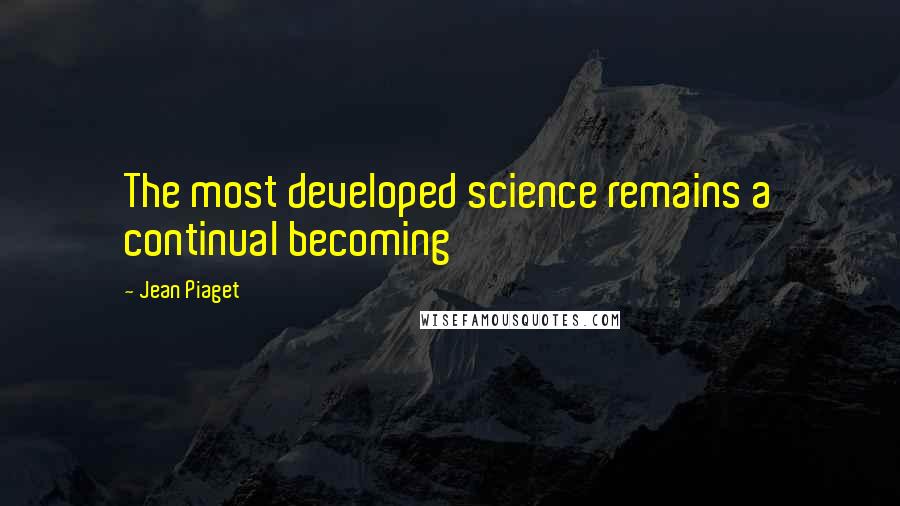 Jean Piaget Quotes: The most developed science remains a continual becoming