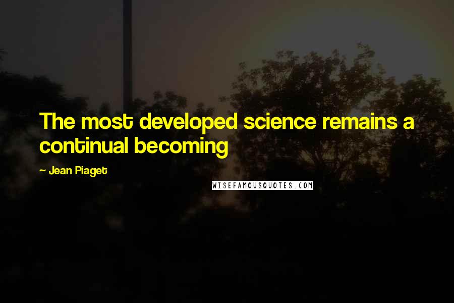 Jean Piaget Quotes: The most developed science remains a continual becoming