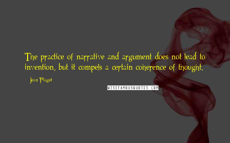 Jean Piaget Quotes: The practice of narrative and argument does not lead to invention, but it compels a certain coherence of thought.