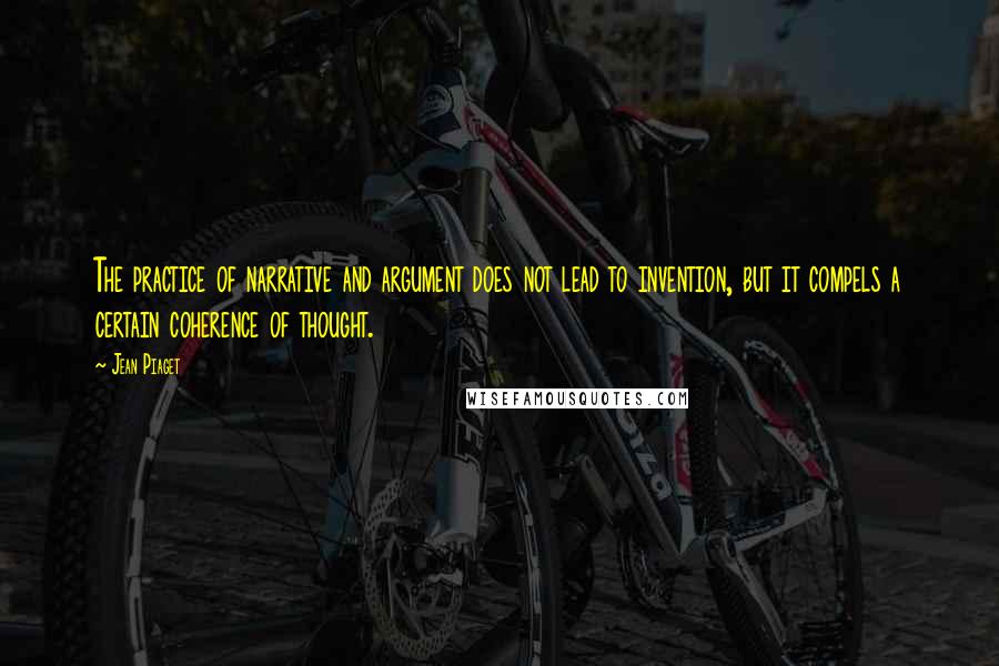Jean Piaget Quotes: The practice of narrative and argument does not lead to invention, but it compels a certain coherence of thought.
