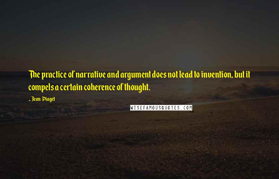 Jean Piaget Quotes: The practice of narrative and argument does not lead to invention, but it compels a certain coherence of thought.