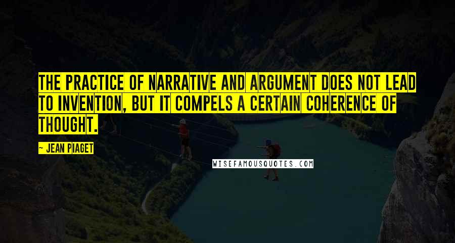 Jean Piaget Quotes: The practice of narrative and argument does not lead to invention, but it compels a certain coherence of thought.