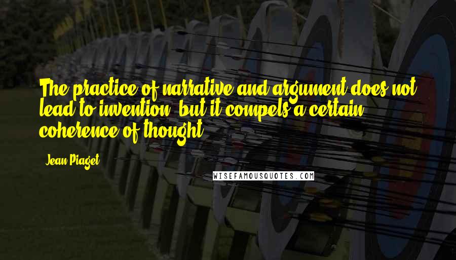 Jean Piaget Quotes: The practice of narrative and argument does not lead to invention, but it compels a certain coherence of thought.