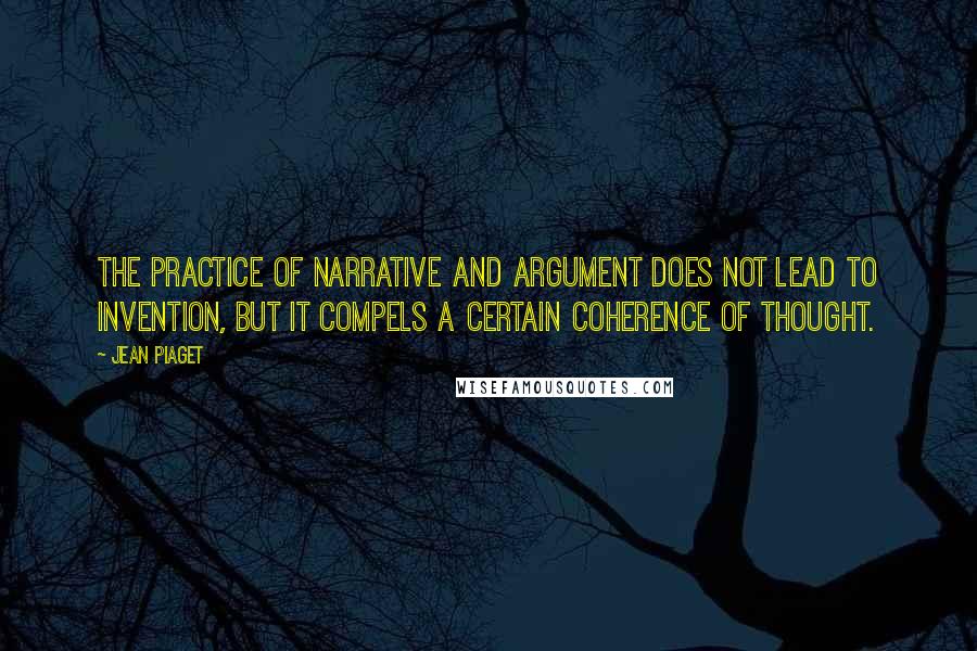 Jean Piaget Quotes: The practice of narrative and argument does not lead to invention, but it compels a certain coherence of thought.