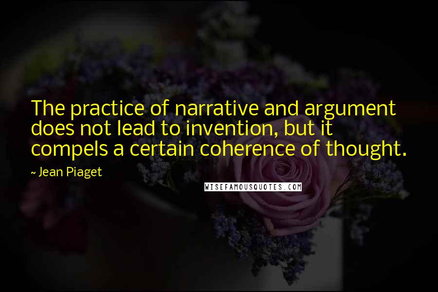 Jean Piaget Quotes: The practice of narrative and argument does not lead to invention, but it compels a certain coherence of thought.