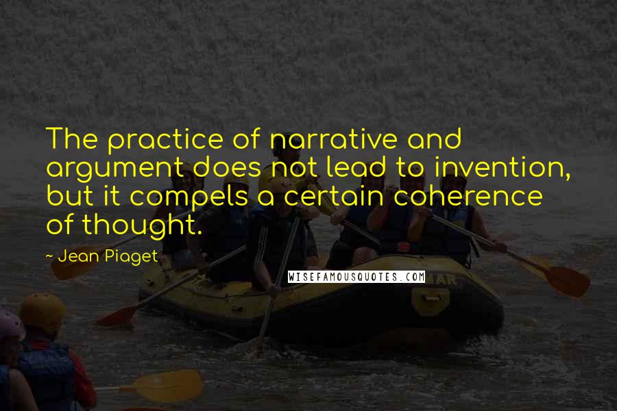 Jean Piaget Quotes: The practice of narrative and argument does not lead to invention, but it compels a certain coherence of thought.