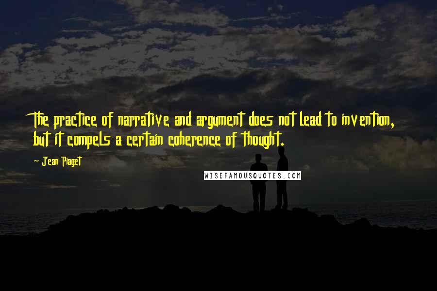 Jean Piaget Quotes: The practice of narrative and argument does not lead to invention, but it compels a certain coherence of thought.