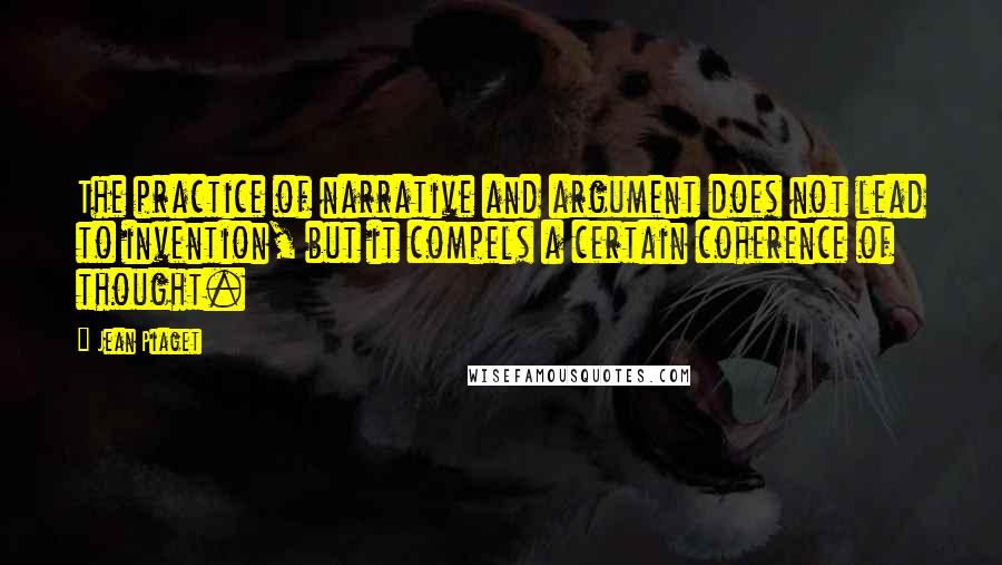 Jean Piaget Quotes: The practice of narrative and argument does not lead to invention, but it compels a certain coherence of thought.