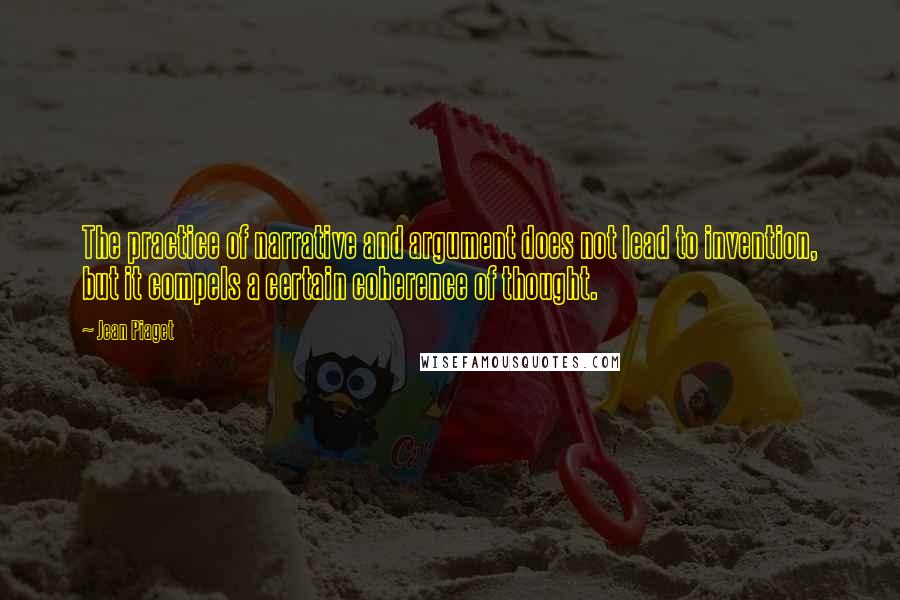 Jean Piaget Quotes: The practice of narrative and argument does not lead to invention, but it compels a certain coherence of thought.