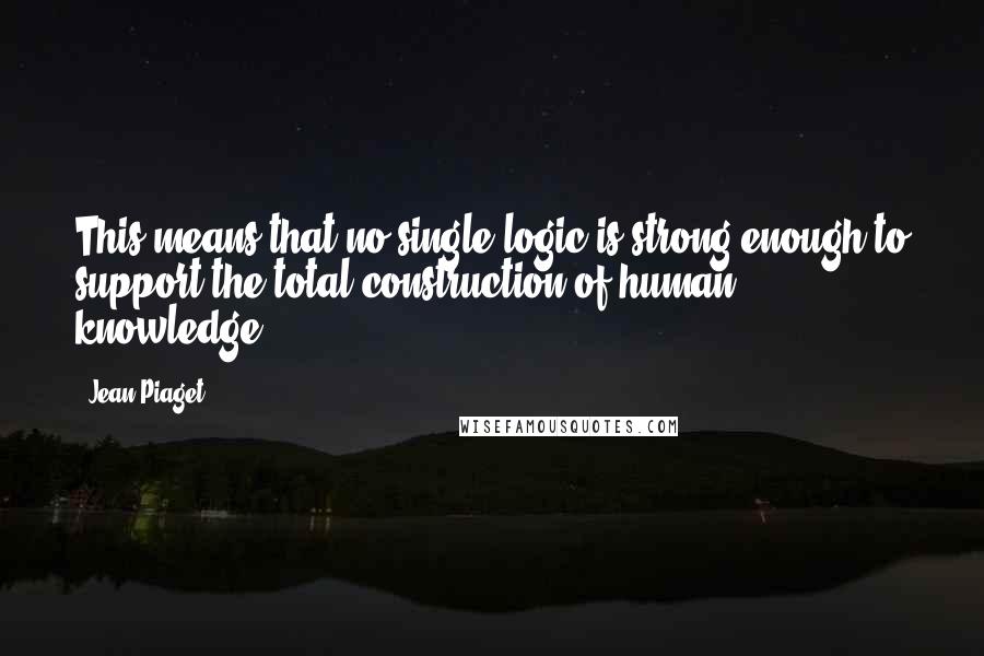 Jean Piaget Quotes: This means that no single logic is strong enough to support the total construction of human knowledge.