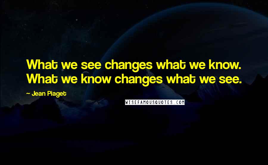 Jean Piaget Quotes: What we see changes what we know. What we know changes what we see.