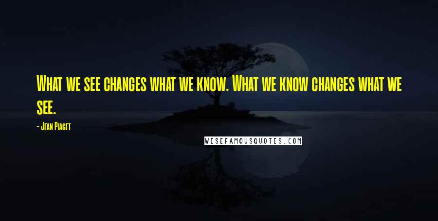 Jean Piaget Quotes: What we see changes what we know. What we know changes what we see.