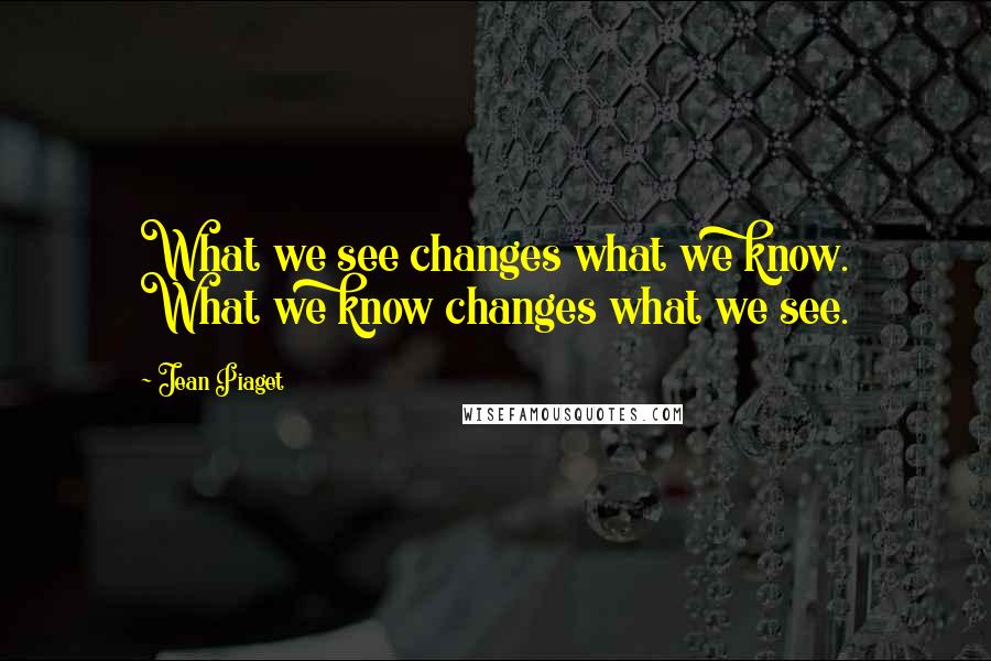 Jean Piaget Quotes: What we see changes what we know. What we know changes what we see.