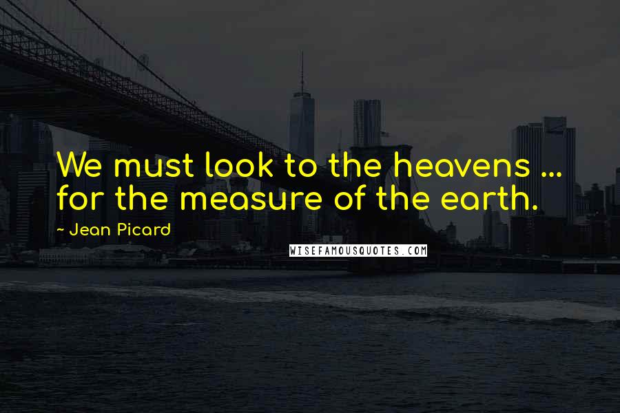 Jean Picard Quotes: We must look to the heavens ... for the measure of the earth.